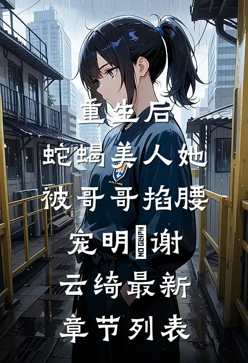 重生后，蛇蝎美人她被哥哥掐腰宠明翙谢云绮最新章节列表