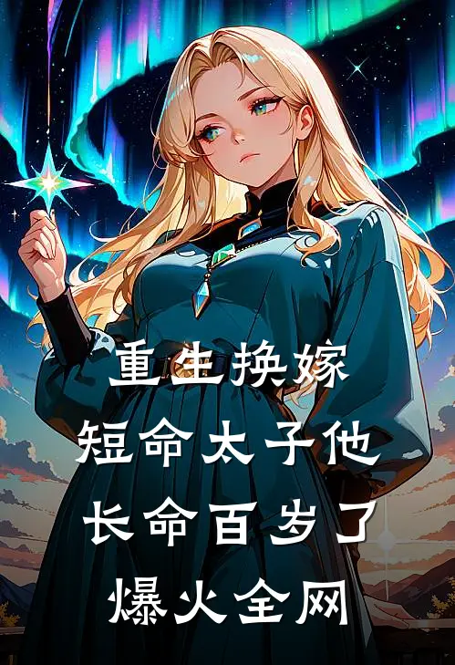 重生换嫁，短命太子他长命百岁了爆火全网