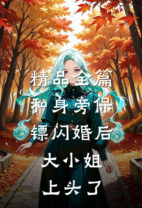 精品全篇和身旁保镖闪婚后，大小姐上头了