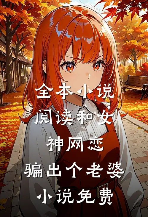 全本小说阅读和女神网恋,骗出个老婆小说免费