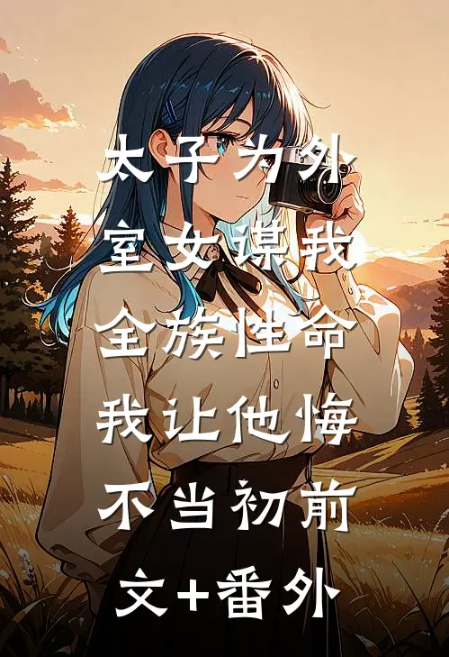 太子为外室女谋我全族性命，我让他悔不当初前文+番外