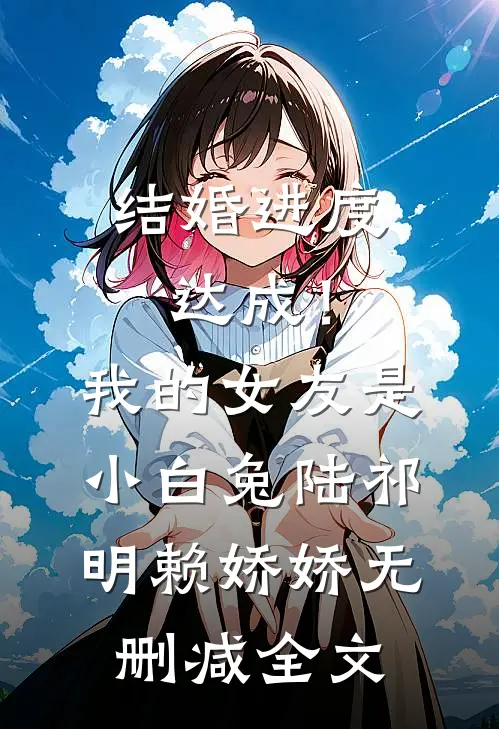 结婚进度达成！我的女友是小白兔陆祁明赖娇娇无删减全文