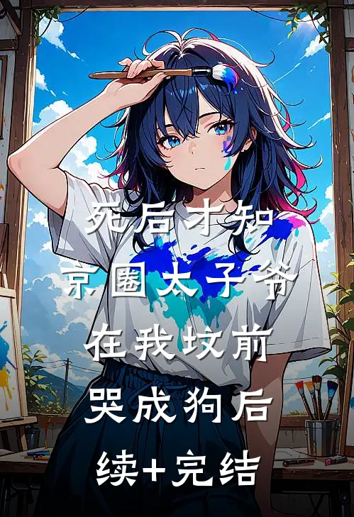 死后才知，京圈太子爷在我坟前哭成狗后续+完结
