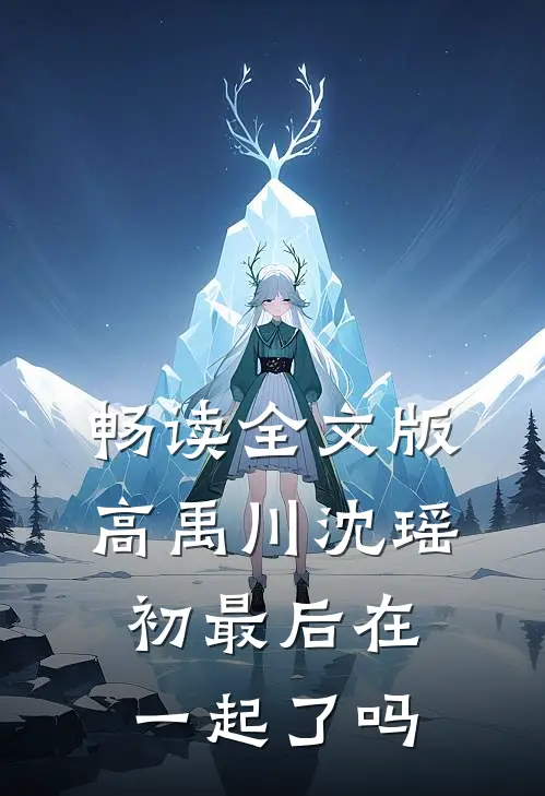 畅读全文版高禹川沈瑶初最后在一起了吗