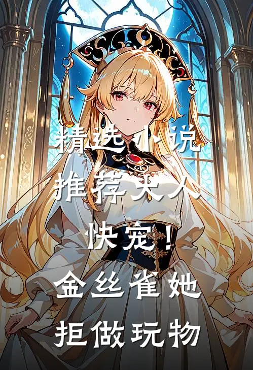 精选小说推荐大人快宠！金丝雀她拒做玩物