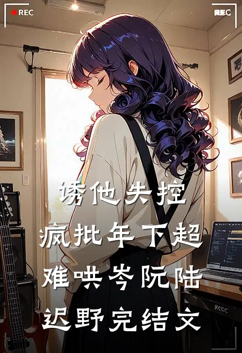 诱他失控，疯批年下超难哄岑阮陆迟野完结文