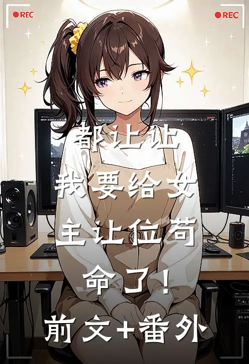 都让让，我要给女主让位苟命了！前文+番外