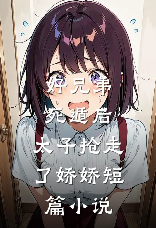 好兄弟死遁后，太子抢走了娇娇短篇小说