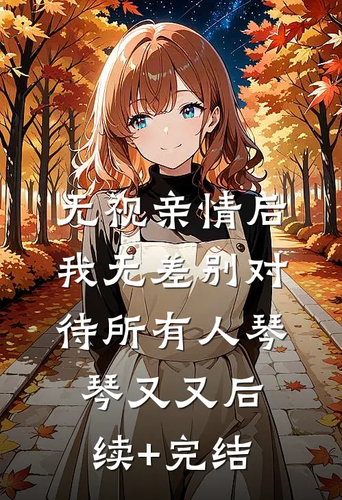 无视亲情后，我无差别对待所有人琴琴又又后续+完结