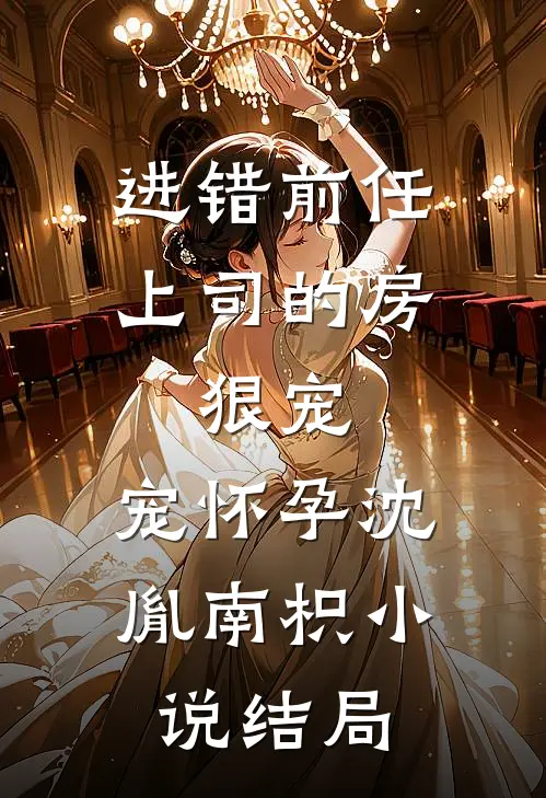 进错前任上司的房，狠宠，宠怀孕沈胤南枳小说结局