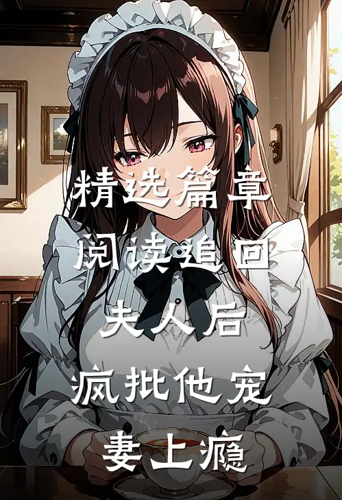 精选篇章阅读追回夫人后，疯批他宠妻上瘾