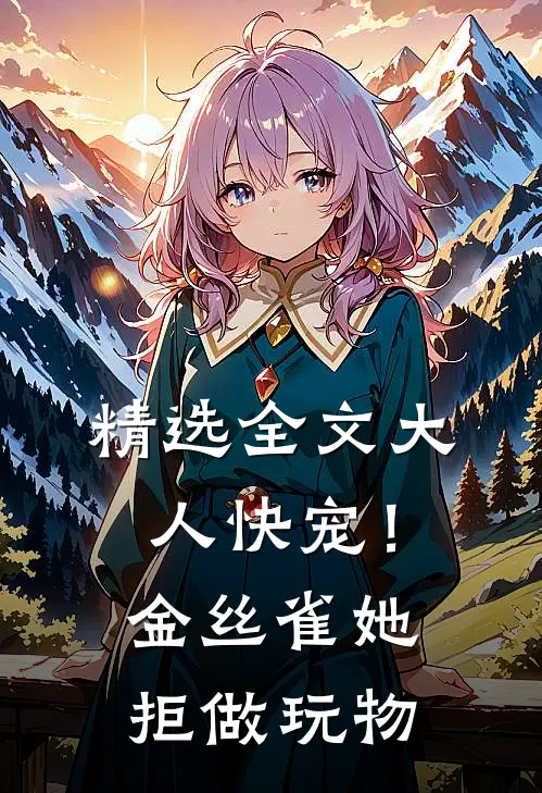 精选全文大人快宠！金丝雀她拒做玩物