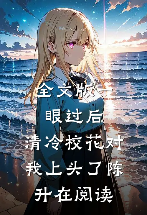 全文版一眼过后,清冷校花对我上头了陈升在阅读