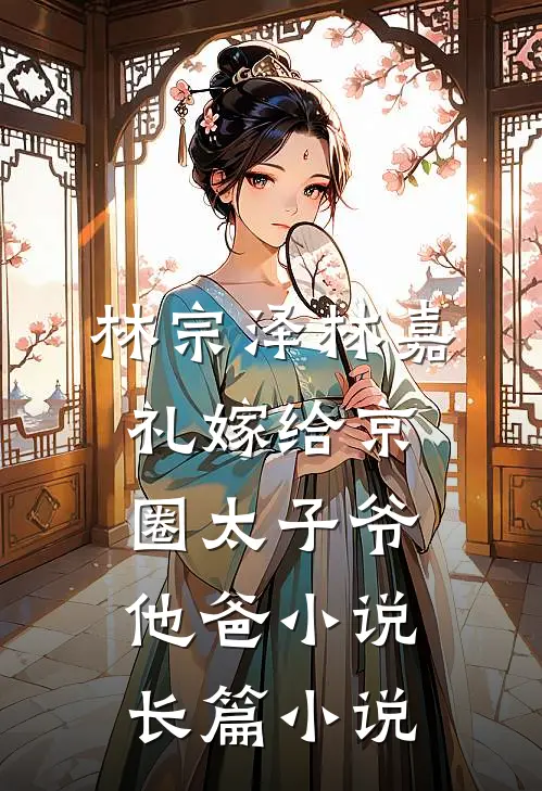 林宗泽林嘉礼嫁给京圈太子爷他爸小说长篇小说
