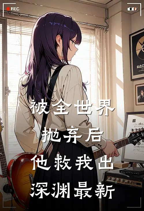 被全世界抛弃后，他救我出深渊最新