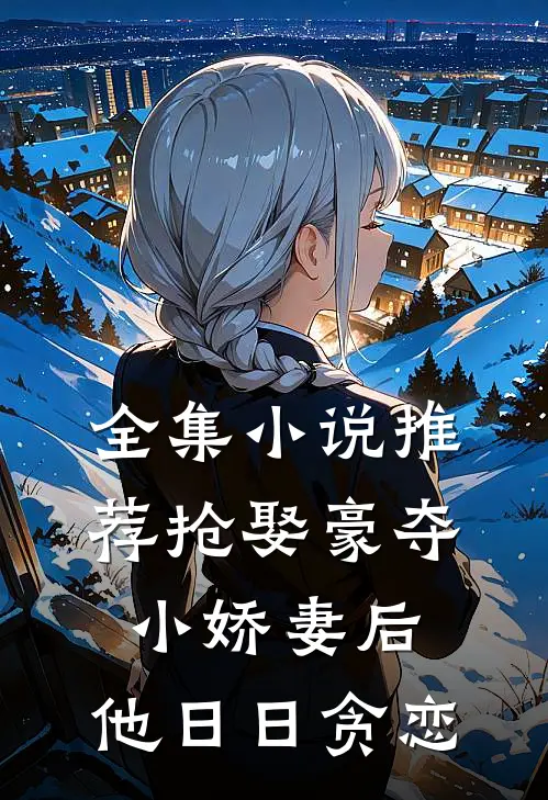 全集小说推荐抢娶豪夺小娇妻后，他日日贪恋