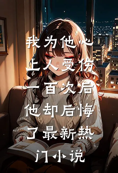 我为他心上人受伤一百次后，他却后悔了最新热门小说