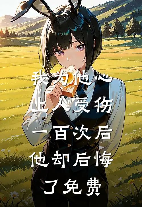 我为他心上人受伤一百次后，他却后悔了免费
