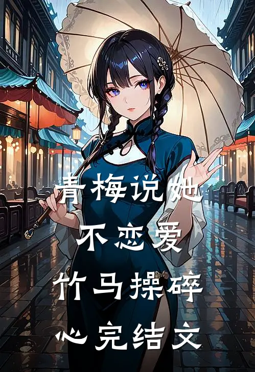 青梅说她不恋爱，竹马操碎心完结文