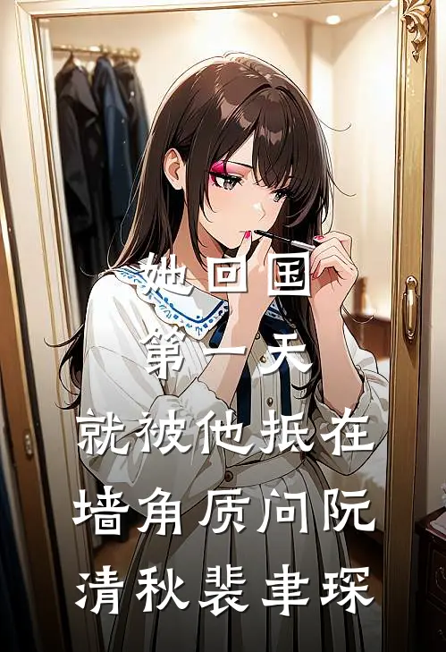 她回国第一天，就被他抵在墙角质问阮清秋裴聿琛