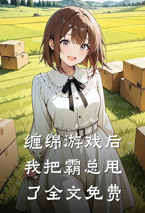 缠绵游戏后，我把霸总甩了全文免费