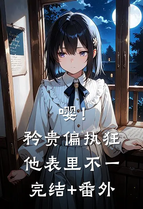 嘤！矜贵偏执狂他表里不一完结+番外