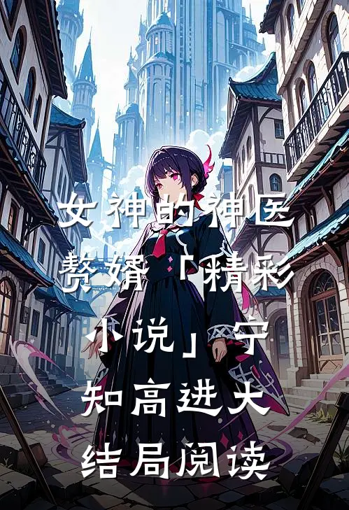 女神的神医赘婿「精彩小说」宁知高进大结局阅读