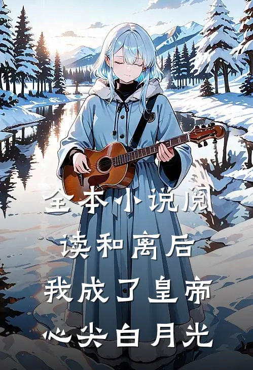 全本小说阅读和离后，我成了皇帝心尖白月光