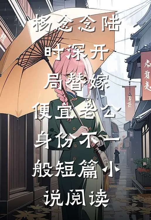 杨念念陆时深开局替嫁,便宜老公身份不一般短篇小说阅读
