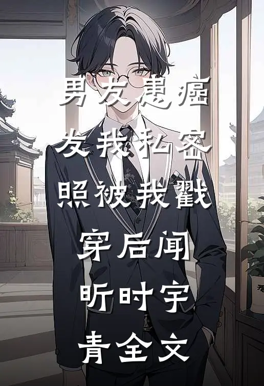 男友患癌发我私密照被我戳穿后闻昕时宇青全文