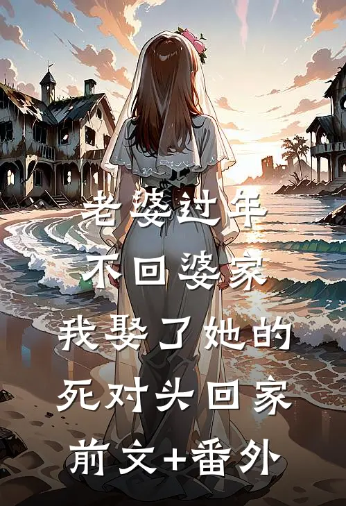 老婆过年不回婆家，我娶了她的死对头回家前文+番外