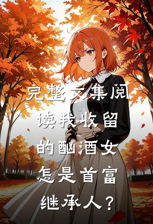 完整文集阅读我收留的酗酒女，怎是首富继承人？