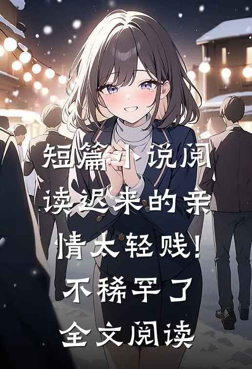 短篇小说阅读迟来的亲情太轻贱!不稀罕了全文阅读
