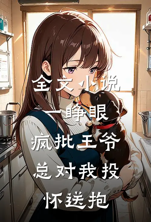 全文小说一睁眼，疯批王爷总对我投怀送抱
