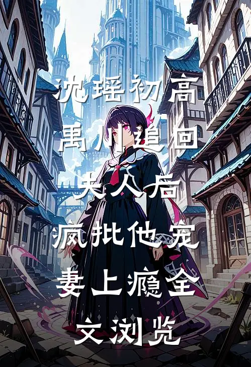 沈瑶初高禹川 《追回夫人后,疯批他宠妻上瘾》全文浏览