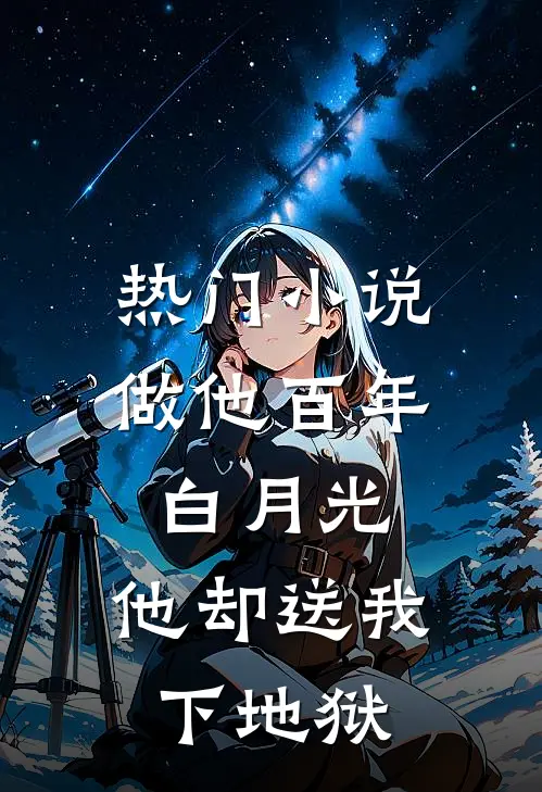 热门小说做他百年白月光，他却送我下地狱