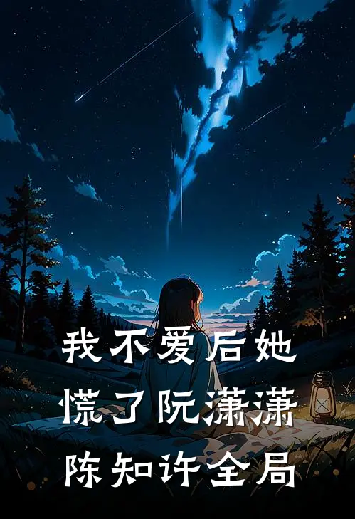 我不爱后她慌了阮潇潇陈知许全局