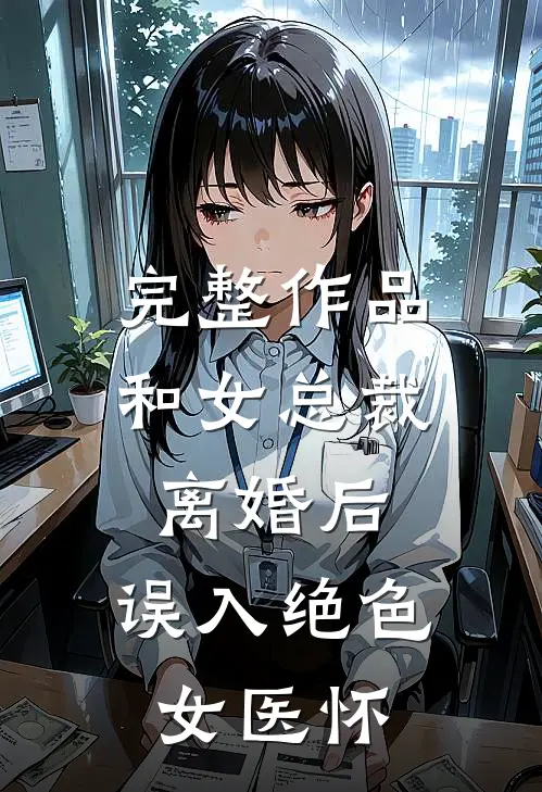 完整作品和女总裁离婚后，误入绝色女医怀