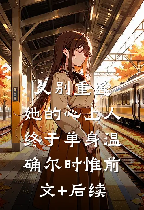 久别重逢，她的心上人终于单身温确尔时惟前文+后续