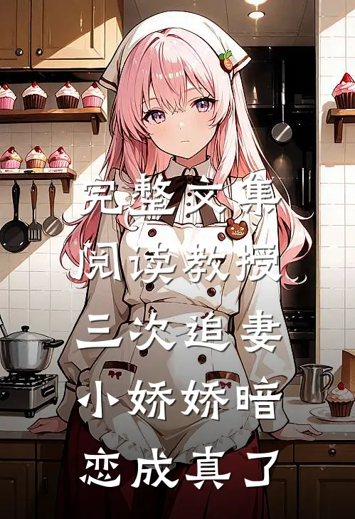 完整文集阅读教授三次追妻，小娇娇暗恋成真了