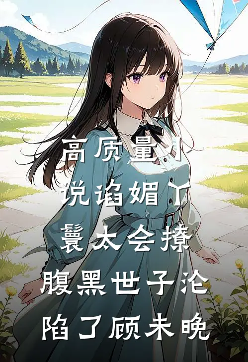 高质量小说谄媚丫鬟太会撩,腹黑世子沦陷了 顾未晚