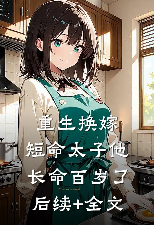 重生换嫁，短命太子他长命百岁了后续+全文