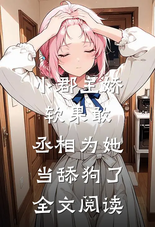 小郡主娇软果敢，丞相为她当舔狗了全文阅读