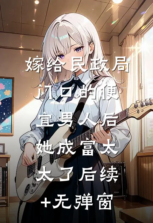 嫁给民政局门口的便宜男人后，她成富太太了后续+无弹窗