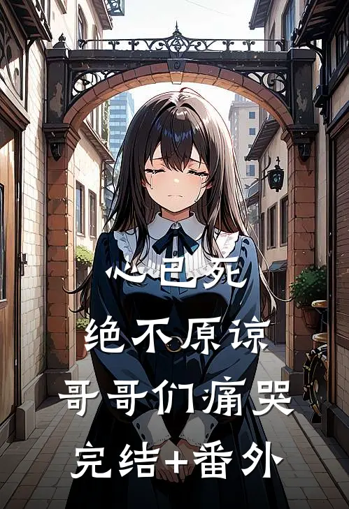 心已死，绝不原谅，哥哥们痛哭完结+番外