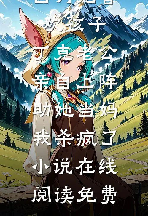白月光喜欢孩子，丁克老公亲自上阵助她当妈，我杀疯了小说在线阅读免费