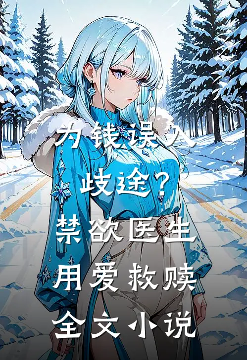 为钱误入歧途？禁欲医生用爱救赎全文小说