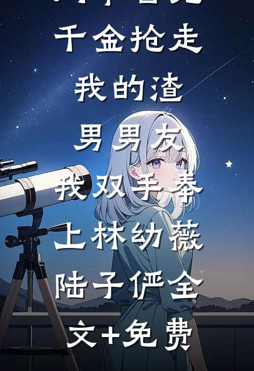 同事冒充千金抢走我的渣男男友，我双手奉上林幼薇陆子俨全文+免费