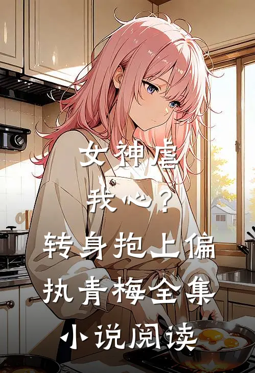 女神虐我心？转身抱上偏执青梅全集小说阅读