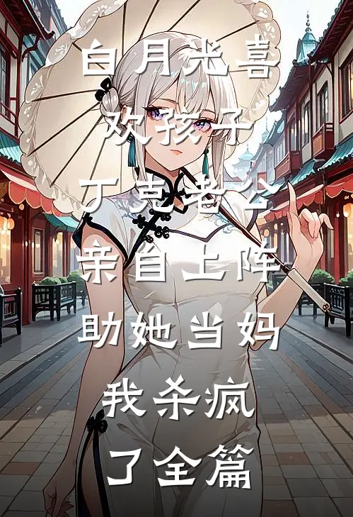 白月光喜欢孩子，丁克老公亲自上阵助她当妈，我杀疯了全篇
